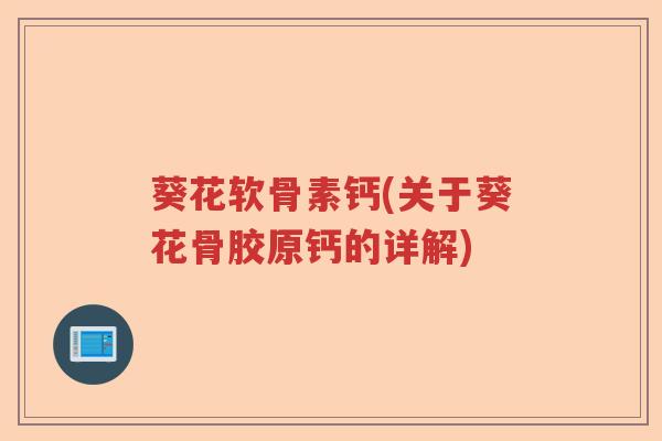 葵花软骨素钙(关于葵花骨胶原钙的详解) 葵花软骨素钙(关于葵花骨胶原钙的详解)
