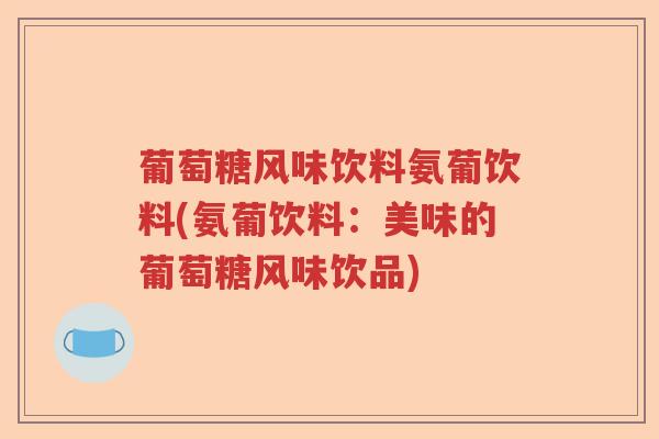 葡萄糖风味饮料氨葡饮料(氨葡饮料:美味的葡萄糖风味饮品) 葡萄糖风味饮料氨葡饮料(氨葡饮料:美味的葡萄糖风味饮品)
