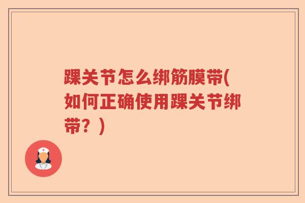 踝关节怎么绑筋膜带(如何正确使用踝关节绑带?) 踝关节怎么绑筋膜带(如何正确使用踝关节绑带?)