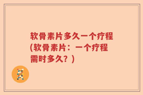 软骨素片多久一个疗程(软骨素片：一个疗程需时多久？)