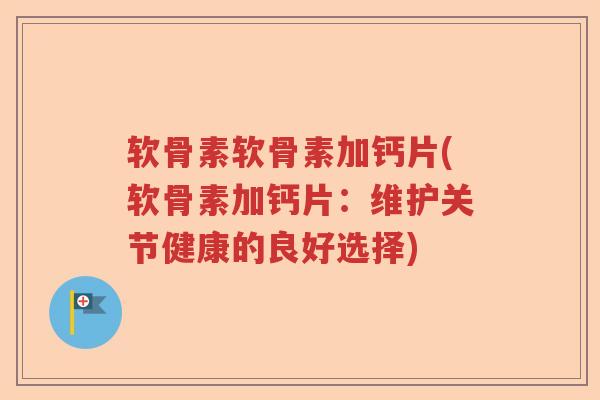 软骨素软骨素加钙片(软骨素加钙片:维护关节健康的良好选择) 软骨素软骨素加钙片(软骨素加钙片:维护关节健康的良好选择)