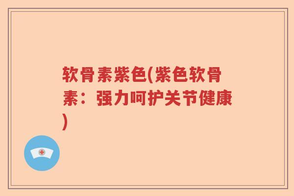 软骨素紫色(紫色软骨素:强力呵护关节健康) 软骨素紫色(紫色软骨素:强力呵护关节健康)