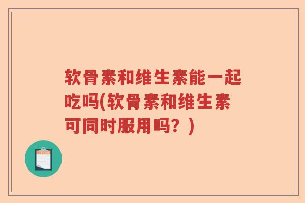 软骨素和维生素能一起吃吗(软骨素和维生素可同时服用吗?) 软骨素和维生素能一起吃吗(软骨素和维生素可同时服用吗?)
