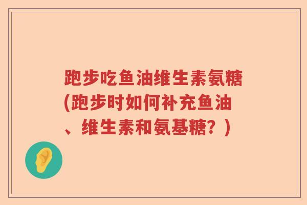 跑步吃鱼油维生素氨糖(跑步时如何补充鱼油、维生素和氨基糖?) 跑步吃鱼油维生素氨糖(跑步时如何补充鱼油、维生素和氨基糖?)