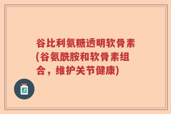 谷比利氨糖透明软骨素(谷氨酰胺和软骨素组合,维护关节健康) 谷比利氨糖透明软骨素(谷氨酰胺和软骨素组合,维护关节健康)