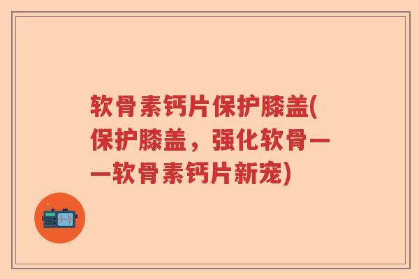 软骨素钙片保护膝盖(保护膝盖,强化软骨——软骨素钙片新宠) 软骨素钙片保护膝盖(保护膝盖,强化软骨——软骨素钙片新宠)