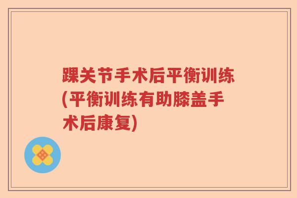 踝关节手术后平衡训练(平衡训练有助膝盖手术后康复) 踝关节手术后平衡训练(平衡训练有助膝盖手术后康复)