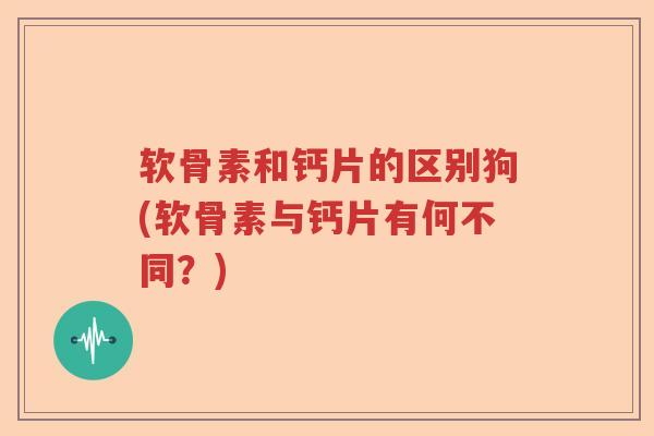 软骨素和钙片的区别狗(软骨素与钙片有何不同?) 软骨素和钙片的区别狗(软骨素与钙片有何不同?)