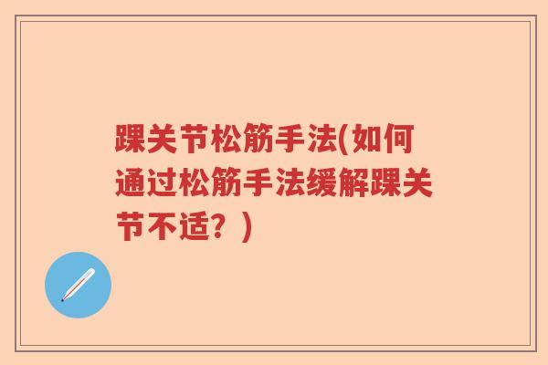 踝关节松筋手法(如何通过松筋手法缓解踝关节不适?) 踝关节松筋手法(如何通过松筋手法缓解踝关节不适?)