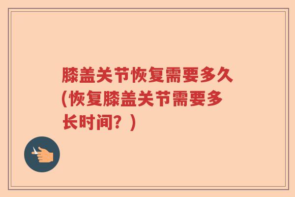 膝盖关节恢复需要多久(恢复膝盖关节需要多长时间?) 膝盖关节恢复需要多久(恢复膝盖关节需要多长时间?)