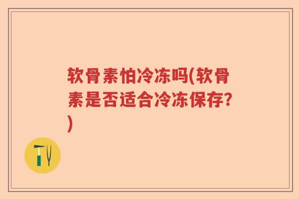 软骨素怕冷冻吗(软骨素是否适合冷冻保存?) 软骨素怕冷冻吗(软骨素是否适合冷冻保存?)