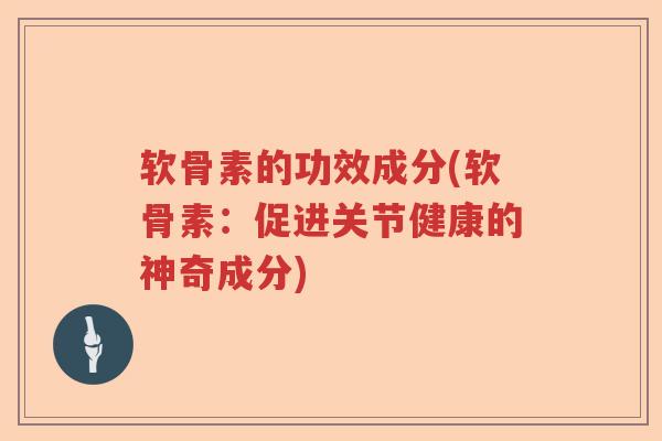 软骨素的功效成分(软骨素:促进关节健康的神奇成分) 软骨素的功效成分(软骨素:促进关节健康的神奇成分)