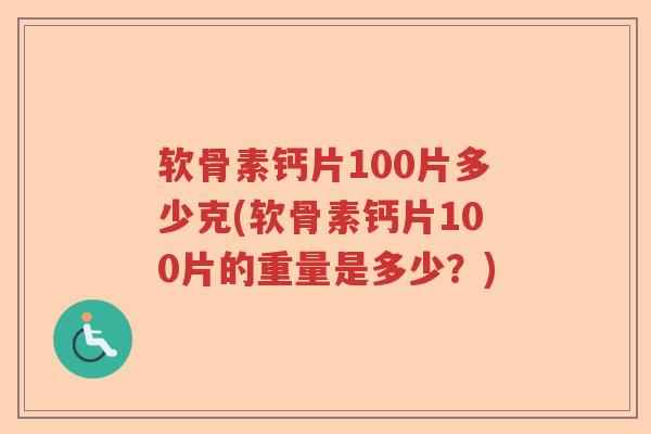 软骨素钙片100片多少克(软骨素钙片100片的重量是多少？)