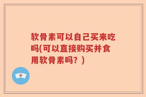 软骨素可以自己买来吃吗(可以直接购买并食用软骨素吗？)