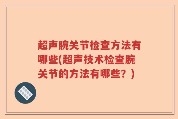 超声腕关节检查方法有哪些(超声技术检查腕关节的方法有哪些?) 超声腕关节检查方法有哪些(超声技术检查腕关节的方法有哪些?)