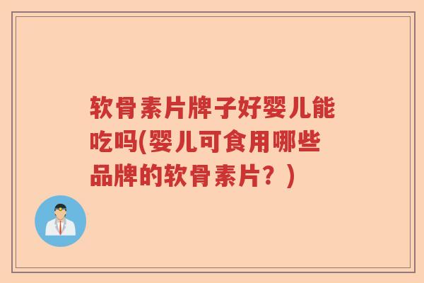 软骨素片牌子好婴儿能吃吗(婴儿可食用哪些品牌的软骨素片?) 软骨素片牌子好婴儿能吃吗(婴儿可食用哪些品牌的软骨素片?)