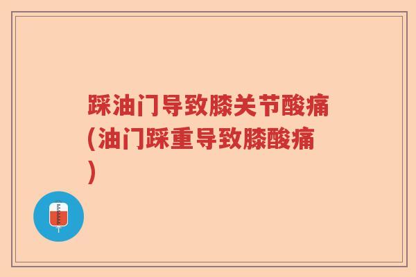 踩油门导致膝关节酸痛(油门踩重导致膝酸痛) 踩油门导致膝关节酸痛(油门踩重导致膝酸痛)