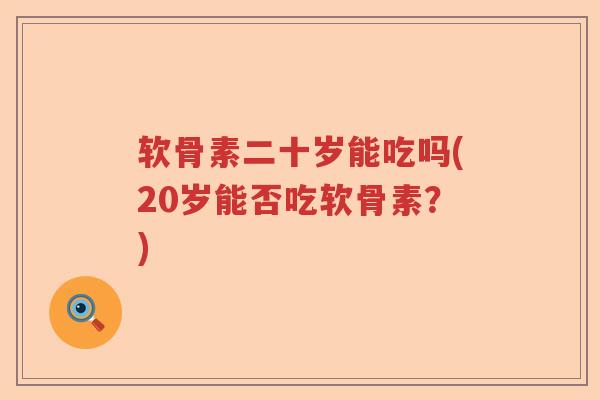 软骨素二十岁能吃吗(20岁能否吃软骨素？)