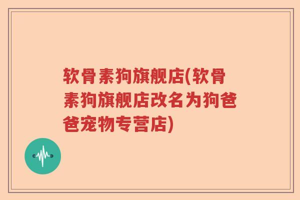 软骨素狗旗舰店(软骨素狗旗舰店改名为狗爸爸宠物专营店) 软骨素狗旗舰店(软骨素狗旗舰店改名为狗爸爸宠物专营店)