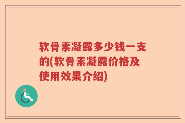 软骨素凝露多少钱一支的(软骨素凝露价格及使用效果介绍) 软骨素凝露多少钱一支的(软骨素凝露价格及使用效果介绍)
