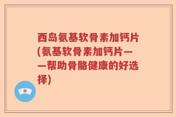西岛氨基软骨素加钙片(氨基软骨素加钙片——帮助骨骼健康的好选择) 西岛氨基软骨素加钙片(氨基软骨素加钙片——帮助骨骼健康的好选择)
