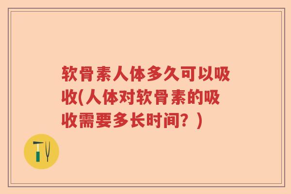 软骨素人体多久可以吸收(人体对软骨素的吸收需要多长时间?) 软骨素人体多久可以吸收(人体对软骨素的吸收需要多长时间?)