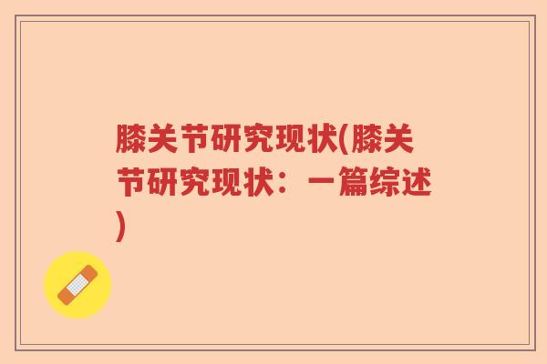 膝关节研究现状(膝关节研究现状:一篇综述) 膝关节研究现状(膝关节研究现状:一篇综述)