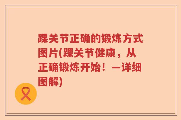 踝关节正确的锻炼方式图片(踝关节健康,从正确锻炼开始!—详细图解) 踝关节正确的锻炼方式图片(踝关节健康,从正确锻炼开始!—详细图解)