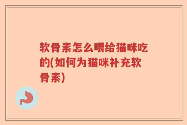 软骨素怎么喂给猫咪吃的(如何为猫咪补充软骨素) 软骨素怎么喂给猫咪吃的(如何为猫咪补充软骨素)