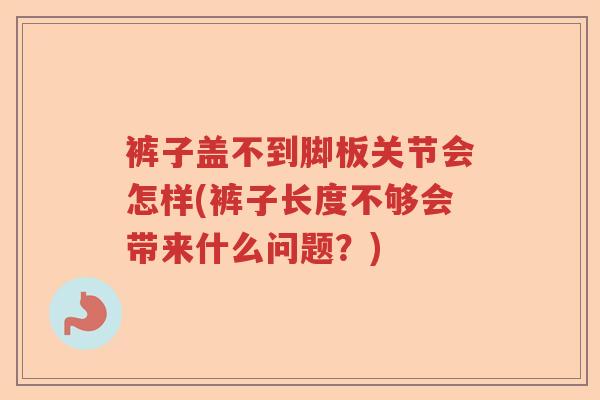 裤子盖不到脚板关节会怎样(裤子长度不够会带来什么问题？)