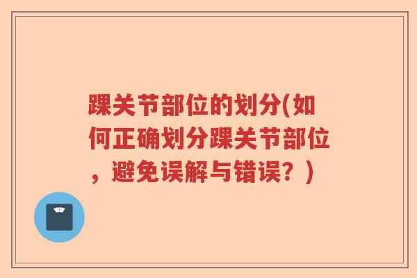 踝关节部位的划分(如何正确划分踝关节部位,避免误解与错误?) 踝关节部位的划分(如何正确划分踝关节部位,避免误解与错误?)