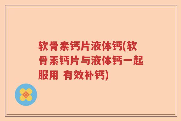 软骨素钙片液体钙(软骨素钙片与液体钙一起服用 有效补钙) 软骨素钙片液体钙(软骨素钙片与液体钙一起服用 有效补钙)