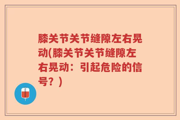 膝关节关节缝隙左右晃动(膝关节关节缝隙左右晃动:引起危险的信号?) 膝关节关节缝隙左右晃动(膝关节关节缝隙左右晃动:引起危险的信号?)