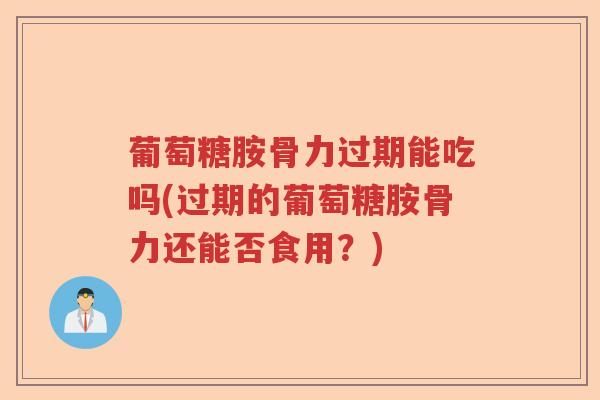 葡萄糖胺骨力过期能吃吗(过期的葡萄糖胺骨力还能否食用?) 葡萄糖胺骨力过期能吃吗(过期的葡萄糖胺骨力还能否食用?)