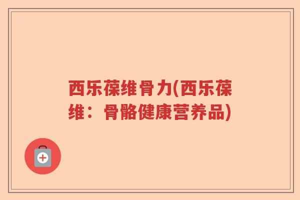 西乐葆维骨力(西乐葆维:骨骼健康营养品) 西乐葆维骨力(西乐葆维:骨骼健康营养品)