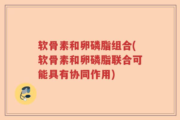 软骨素和卵磷脂组合(软骨素和卵磷脂联合可能具有协同作用) 软骨素和卵磷脂组合(软骨素和卵磷脂联合可能具有协同作用)