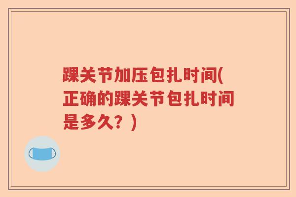 踝关节加压包扎时间(正确的踝关节包扎时间是多久?) 踝关节加压包扎时间(正确的踝关节包扎时间是多久?)