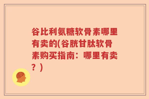 谷比利氨糖软骨素哪里有卖的(谷胱甘肽软骨素购买指南:哪里有卖?) 谷比利氨糖软骨素哪里有卖的(谷胱甘肽软骨素购买指南:哪里有卖?)