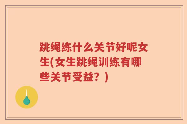 跳绳练什么关节好呢女生(女生跳绳训练有哪些关节受益？)