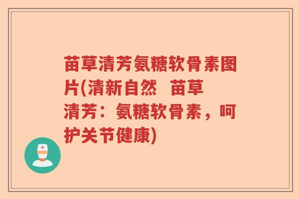 苗草清芳氨糖软骨素图片(清新自然  苗草清芳：氨糖软骨素，呵护关节健康)