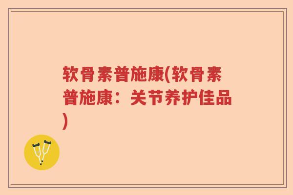 软骨素普施康(软骨素普施康:关节养护佳品) 软骨素普施康(软骨素普施康:关节养护佳品)