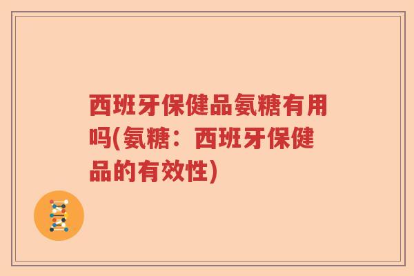 西班牙保健品氨糖有用吗(氨糖:西班牙保健品的有效性) 西班牙保健品氨糖有用吗(氨糖:西班牙保健品的有效性)