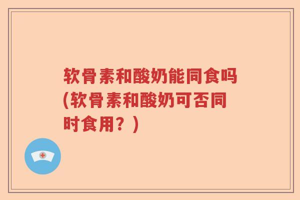 软骨素和酸奶能同食吗(软骨素和酸奶可否同时食用?) 软骨素和酸奶能同食吗(软骨素和酸奶可否同时食用?)