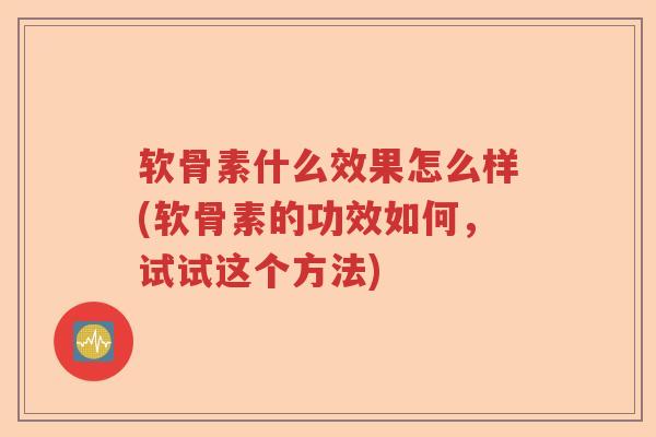 软骨素什么效果怎么样(软骨素的功效如何,试试这个方法) 软骨素什么效果怎么样(软骨素的功效如何,试试这个方法)