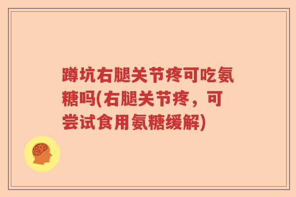 蹲坑右腿关节疼可吃氨糖吗(右腿关节疼，可尝试食用氨糖缓解)