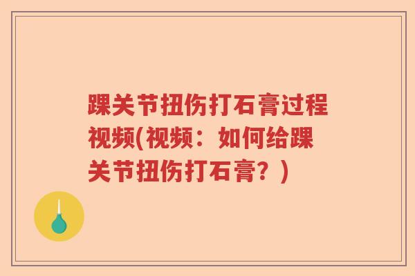 踝关节扭伤打石膏过程视频(视频：如何给踝关节扭伤打石膏？)