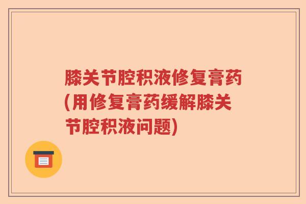 膝关节腔积液修复膏药(用修复膏药缓解膝关节腔积液问题) 膝关节腔积液修复膏药(用修复膏药缓解膝关节腔积液问题)