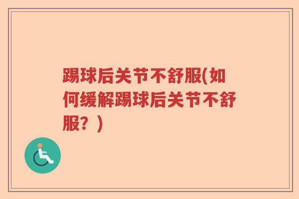 踢球后关节不舒服(如何缓解踢球后关节不舒服?) 踢球后关节不舒服(如何缓解踢球后关节不舒服?)