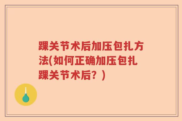 踝关节术后加压包扎方法(如何正确加压包扎踝关节术后?) 踝关节术后加压包扎方法(如何正确加压包扎踝关节术后?)