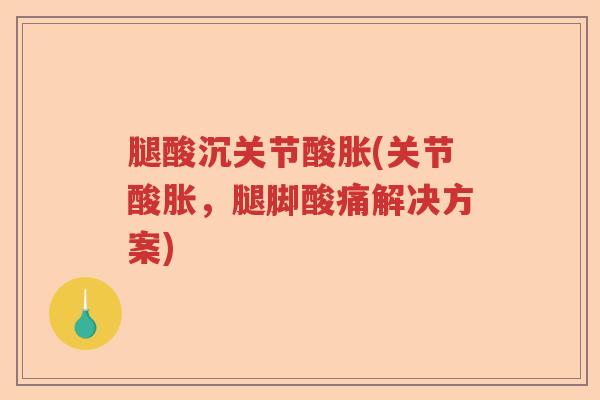 腿酸沉关节酸胀(关节酸胀,腿脚酸痛解决方案) 腿酸沉关节酸胀(关节酸胀,腿脚酸痛解决方案)